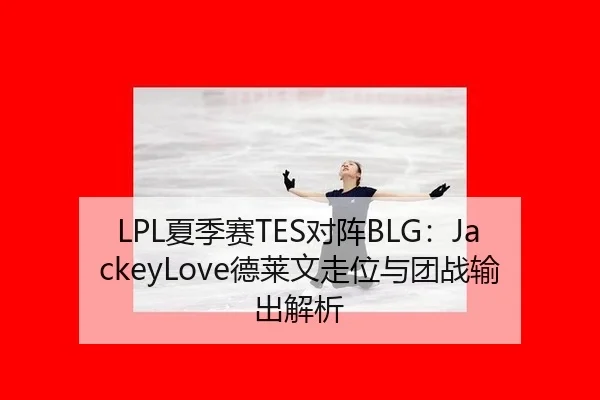 LPL夏季赛TES对阵BLG：JackeyLove德莱文走位与团战输出解析