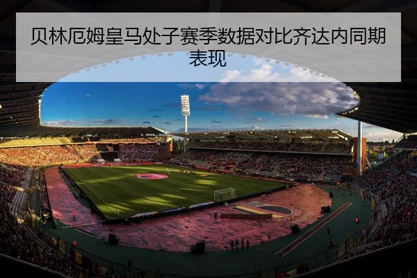 贝林厄姆皇马处子赛季数据对比齐达内同期表现