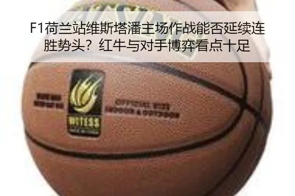 F1荷兰站维斯塔潘主场作战能否延续连胜势头？红牛与对手博弈看点十足