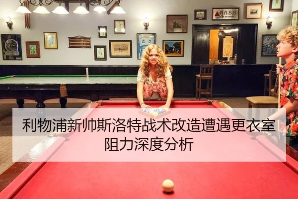 利物浦新帅斯洛特战术改造遭遇更衣室阻力深度分析