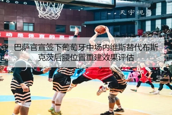 巴萨官宣签下葡萄牙中场内维斯替代布斯克茨后腰位置重建效果评估