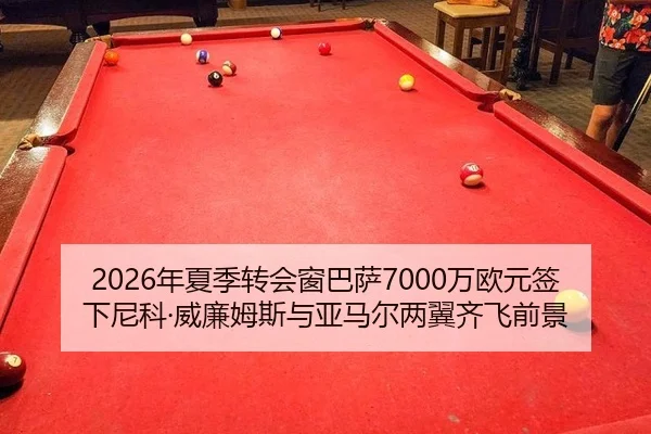 2026年夏季转会窗巴萨7000万欧元签下尼科·威廉姆斯与亚马尔两翼齐飞前景