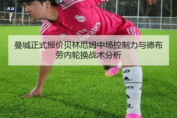 曼城正式报价贝林厄姆中场控制力与德布劳内轮换战术分析